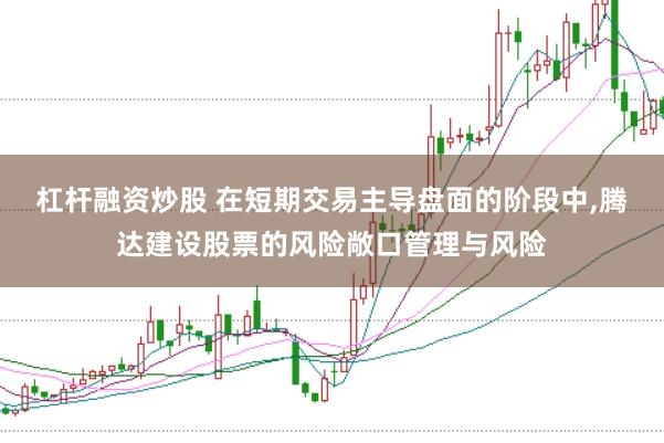 杠杆融资炒股 在短期交易主导盘面的阶段中，腾达建设股票的风险敞口管理与风险