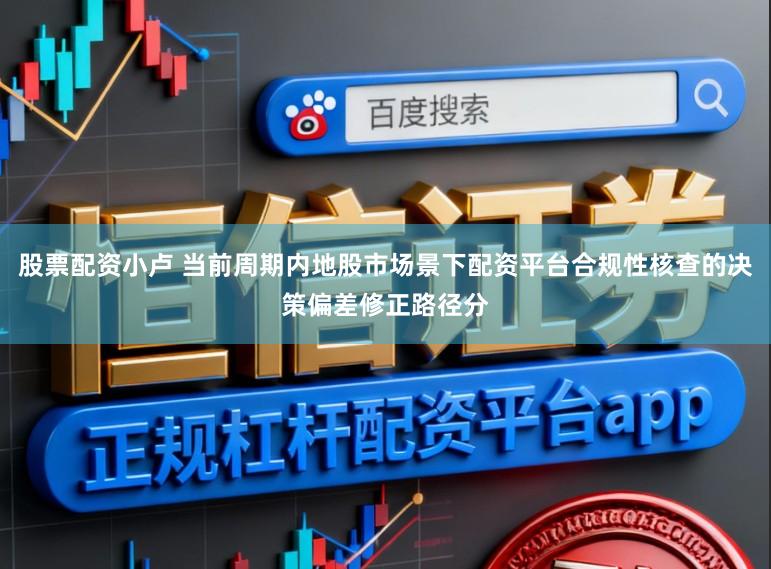 股票配资小卢 当前周期内地股市场景下配资平台合规性核查的决策偏差修正路径分