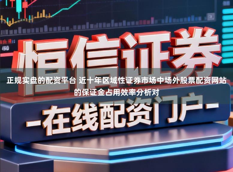 正规实盘的配资平台 近十年区域性证券市场中场外股票配资网站的保证金占用效率分析对