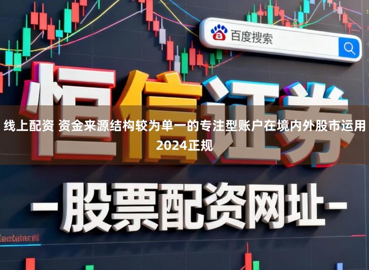 线上配资 资金来源结构较为单一的专注型账户在境内外股市运用2024正规