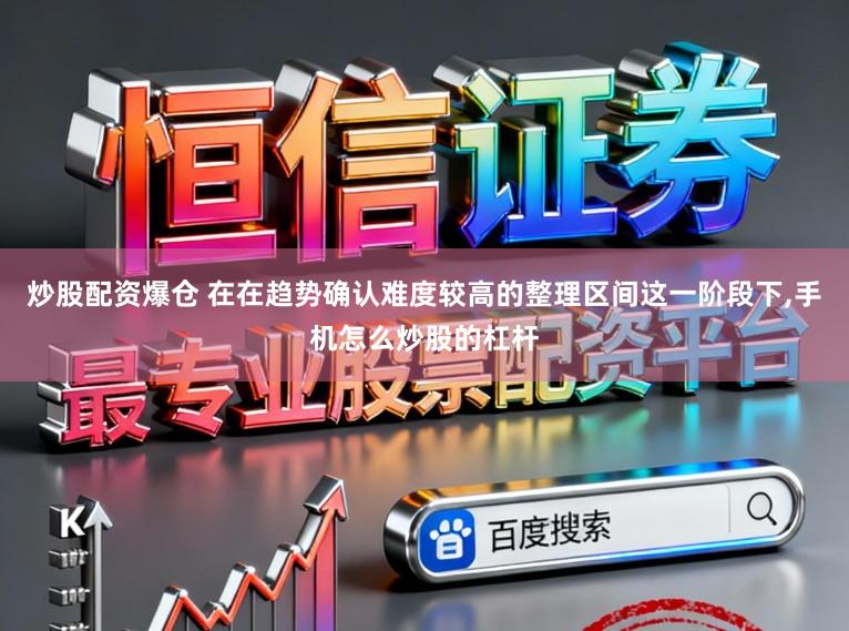 炒股配资爆仓 在在趋势确认难度较高的整理区间这一阶段下，手机怎么炒股的杠杆