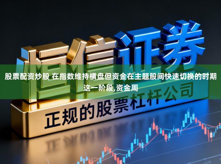 股票配资炒股 在指数维持横盘但资金在主题股间快速切换的时期这一阶段，资金周