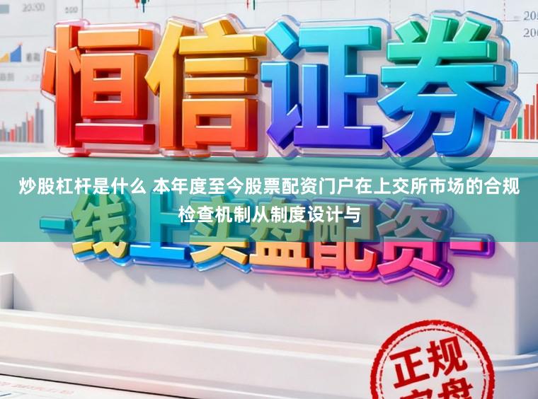 炒股杠杆是什么 本年度至今股票配资门户在上交所市场的合规检查机制从制度设计与
