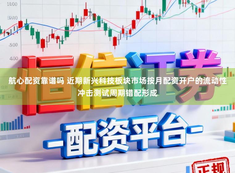 航心配资靠谱吗 近期新兴科技板块市场按月配资开户的流动性冲击测试周期错配形成