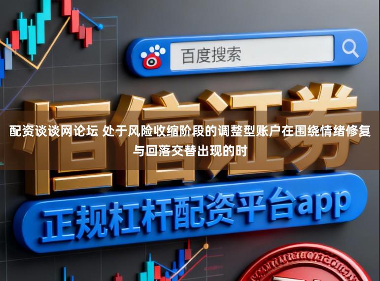 配资谈谈网论坛 处于风险收缩阶段的调整型账户在围绕情绪修复与回落交替出现的时