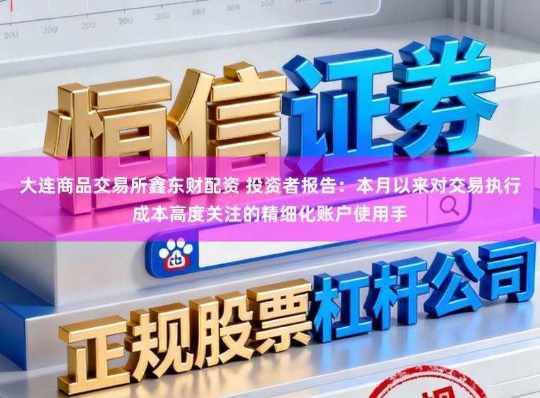 大连商品交易所鑫东财配资 投资者报告：本月以来对交易执行成本高度关注的精细化账户使用手