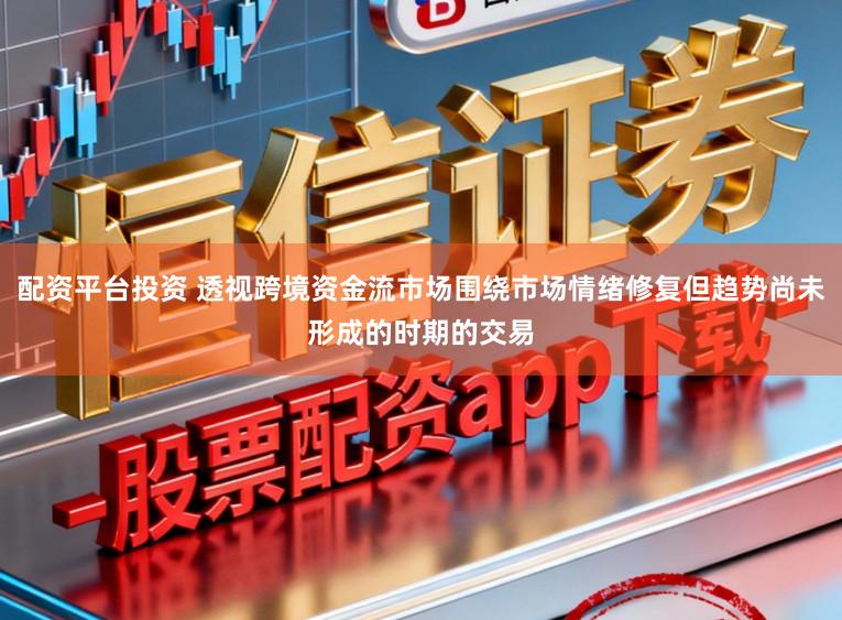 配资平台投资 透视跨境资金流市场围绕市场情绪修复但趋势尚未形成的时期的交易