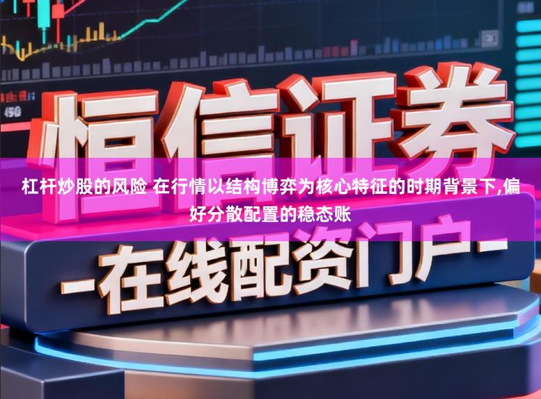 杠杆炒股的风险 在行情以结构博弈为核心特征的时期背景下，偏好分散配置的稳态账
