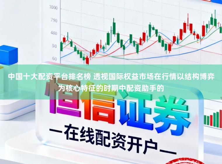 中国十大配资平台排名榜 透视国际权益市场在行情以结构博弈为核心特征的时期中配资助手的