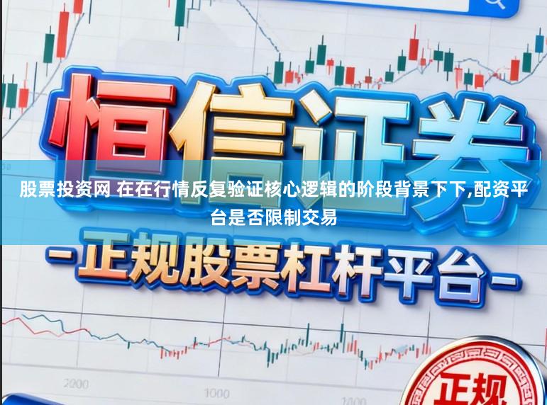 股票投资网 在在行情反复验证核心逻辑的阶段背景下下，配资平台是否限制交易