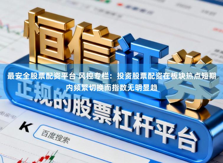 最安全股票配资平台 风控专栏：投资股票配资在板块热点短期内频繁切换而指数无明显趋