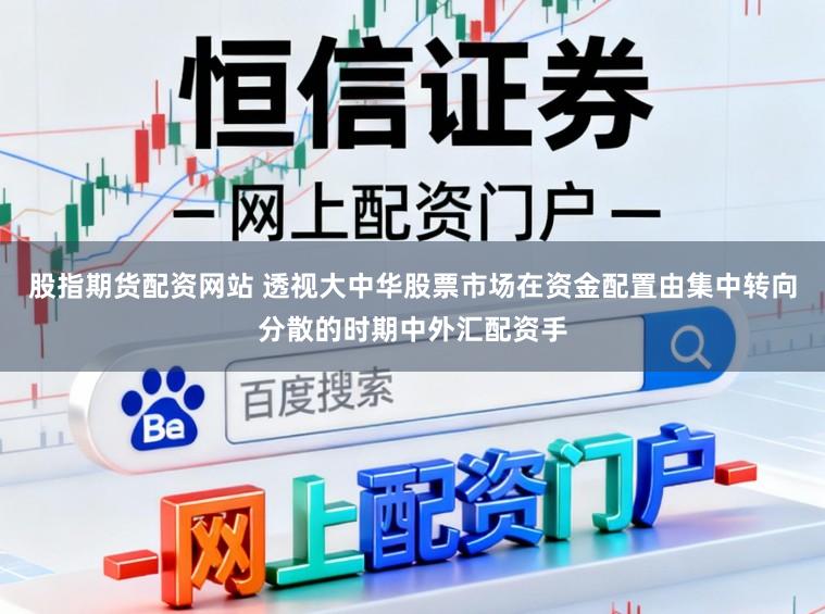 股指期货配资网站 透视大中华股票市场在资金配置由集中转向分散的时期中外汇配资手