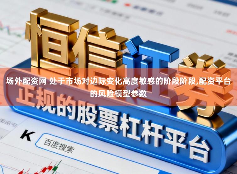 场外配资网 处于市场对边际变化高度敏感的阶段阶段，配资平台的风险模型参数