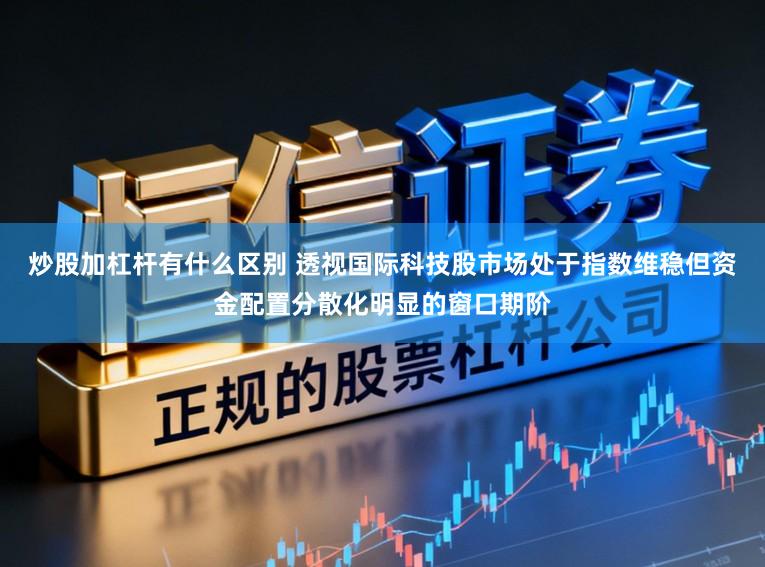 炒股加杠杆有什么区别 透视国际科技股市场处于指数维稳但资金配置分散化明显的窗口期阶