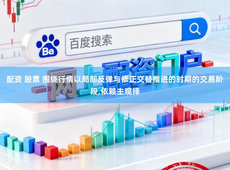 配资 股票 围绕行情以局部反弹与修正交替推进的时期的交易阶段，依赖主观择