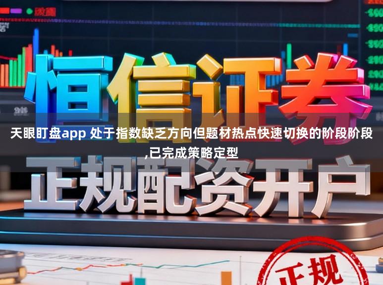 天眼盯盘app 处于指数缺乏方向但题材热点快速切换的阶段阶段，已完成策略定型