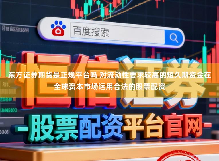 东方证券期货是正规平台吗 对流动性要求较高的短久期资金在全球资本市场运用合法的股票配资