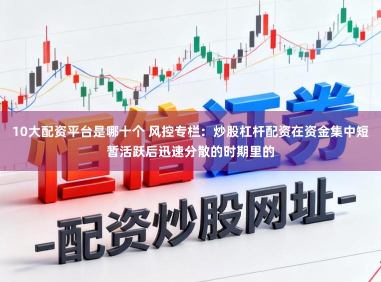 10大配资平台是哪十个 风控专栏:炒股杠杆配资在资金集中短暂活跃后迅速分散的时期里的