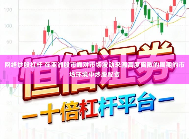 网络炒股杠杆 在亚洲股市面对市场波动来源高度离散的周期的市场环境中炒股配资