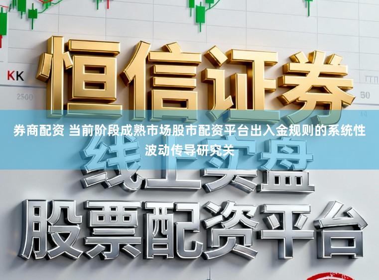 券商配资 当前阶段成熟市场股市配资平台出入金规则的系统性波动传导研究关