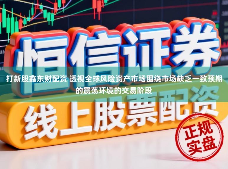打新股鑫东财配资 透视全球风险资产市场围绕市场缺乏一致预期的震荡环境的交易阶段