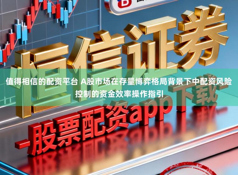 值得相信的配资平台 A股市场在存量博弈格局背景下中配资风险控制的资金效率操作指引
