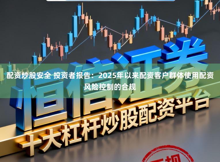 配资炒股安全 投资者报告：2025年以来配资客户群体使用配资风险控制的合规