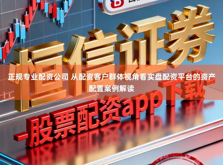 正规专业配资公司 从配资客户群体视角看实盘配资平台的资产配置案例解读