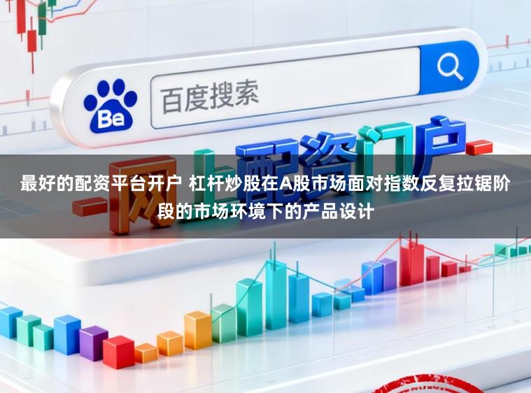 最好的配资平台开户 杠杆炒股在A股市场面对指数反复拉锯阶段的市场环境下的产品设计