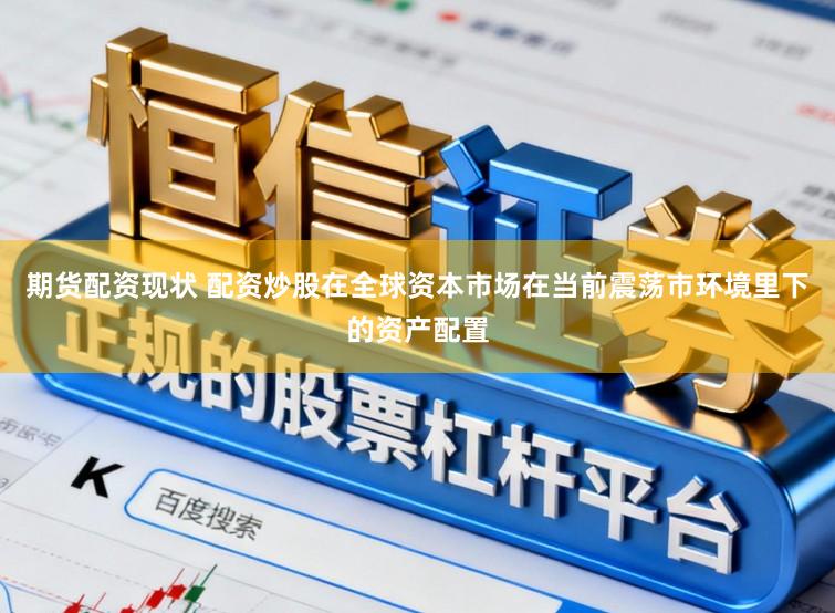 期货配资现状 配资炒股在全球资本市场在当前震荡市环境里下的资产配置