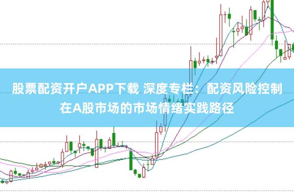 股票配资开户APP下载 深度专栏：配资风险控制在A股市场的市场情绪实践路径