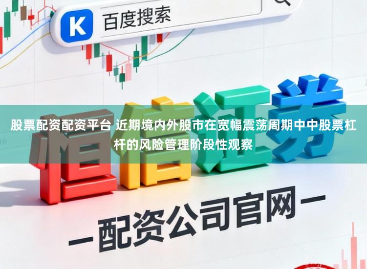 股票配资配资平台 近期境内外股市在宽幅震荡周期中中股票杠杆的风险管理阶段性观察