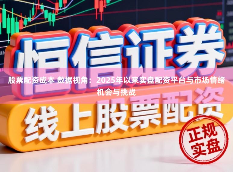 股票配资成本 数据视角：2025年以来实盘配资平台与市场情绪机会与挑战