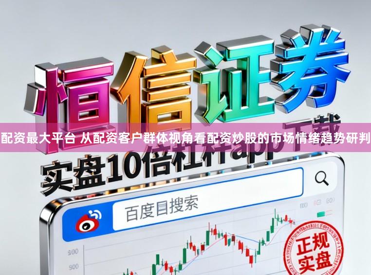 配资最大平台 从配资客户群体视角看配资炒股的市场情绪趋势研判
