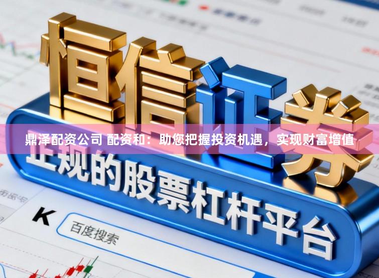 鼎泽配资公司 配资和:助您把握投资机遇,实现财富增值