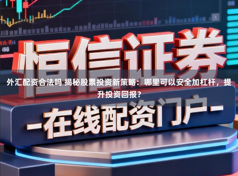 外汇配资合法吗 揭秘股票投资新策略：哪里可以安全加杠杆，提升投资回报？