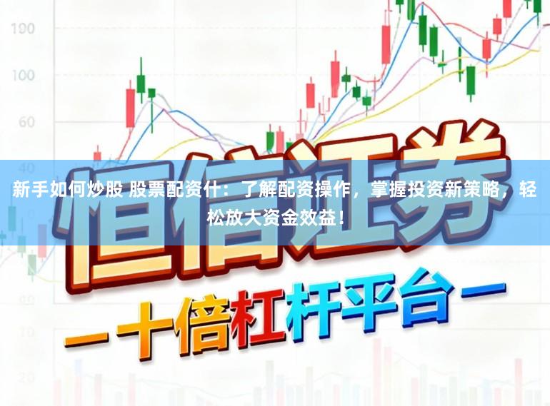 新手如何炒股 股票配资什:了解配资操作,掌握投资新策略,轻松放大资金效益!