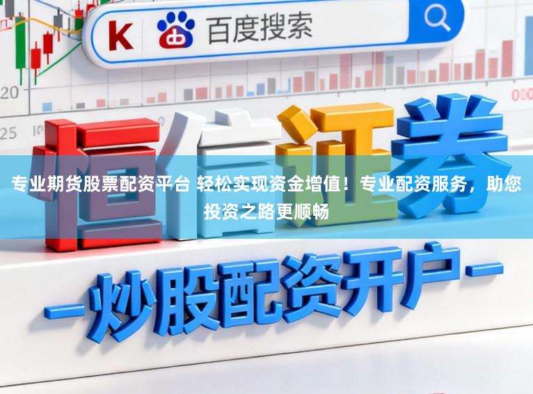 专业期货股票配资平台 轻松实现资金增值！专业配资服务，助您投资之路更顺畅