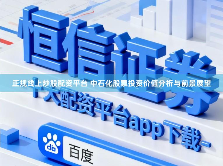 正规线上炒股配资平台 中石化股票投资价值分析与前景展望