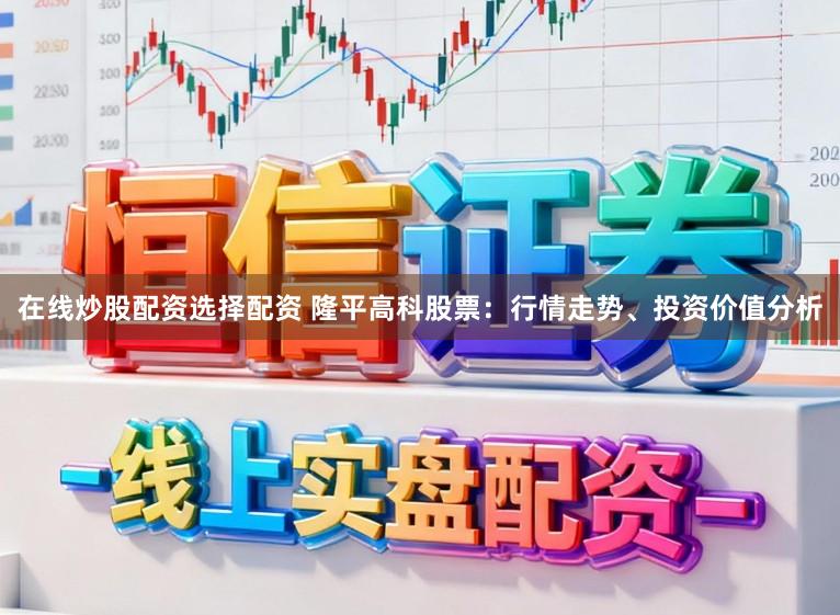 在线炒股配资选择配资 隆平高科股票：行情走势、投资价值分析