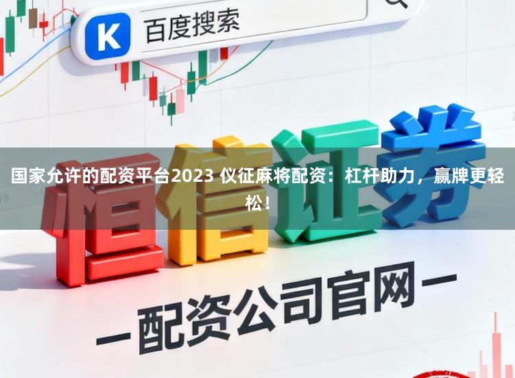 国家允许的配资平台2023 仪征麻将配资：杠杆助力，赢牌更轻松！