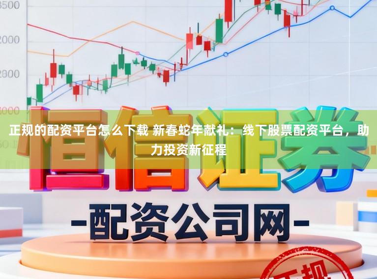 正规的配资平台怎么下载 新春蛇年献礼：线下股票配资平台，助力投资新征程