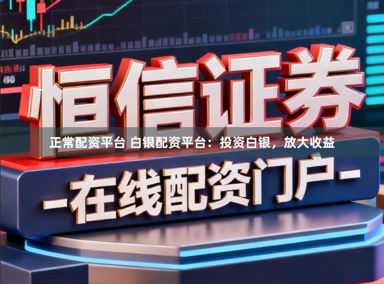 正常配资平台 白银配资平台：投资白银，放大收益