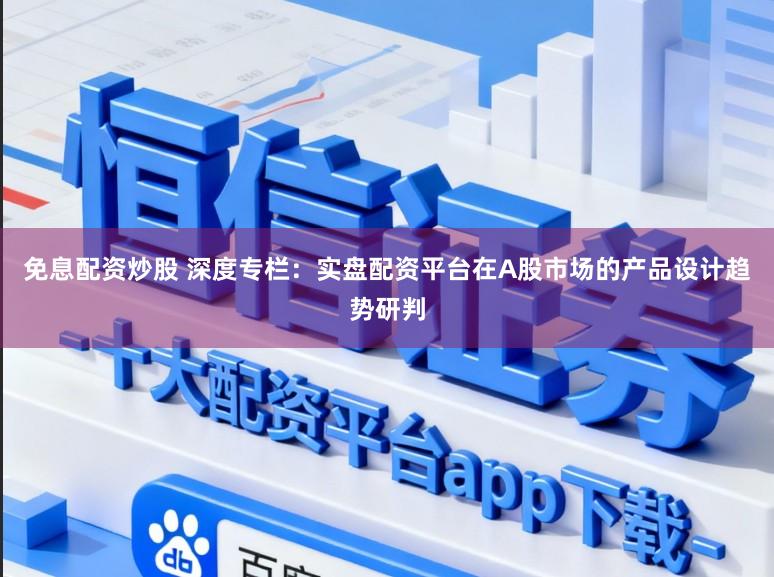 免息配资炒股 深度专栏：实盘配资平台在A股市场的产品设计趋势研判