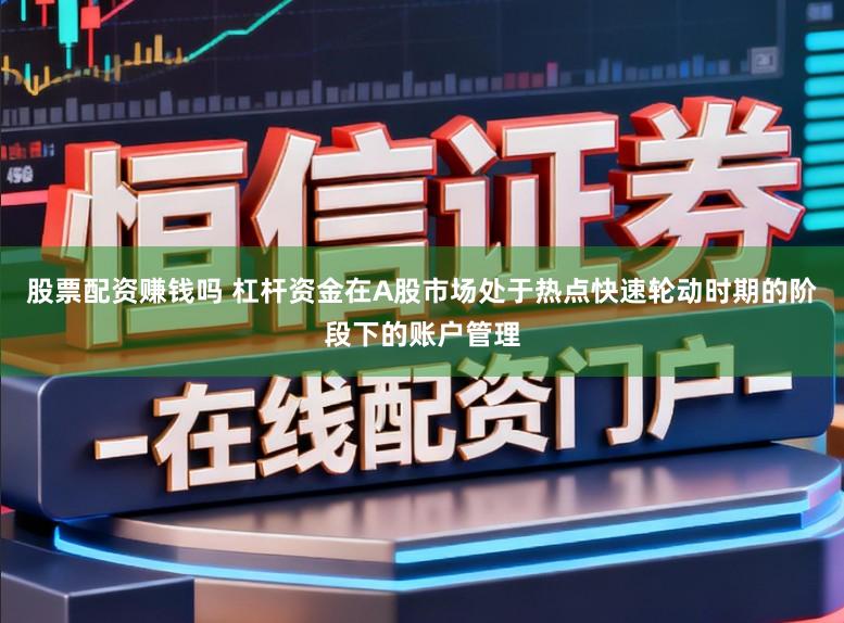 股票配资赚钱吗 杠杆资金在A股市场处于热点快速轮动时期的阶段下的账户管理