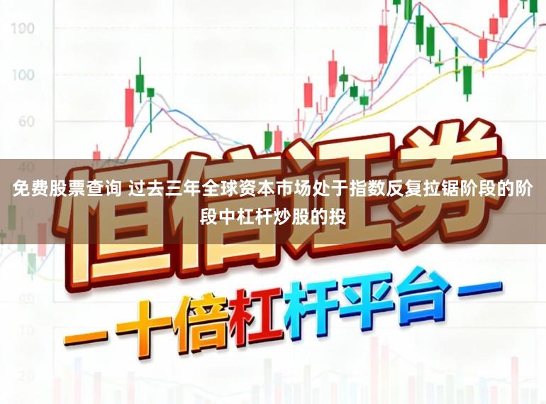 免费股票查询 过去三年全球资本市场处于指数反复拉锯阶段的阶段中杠杆炒股的投
