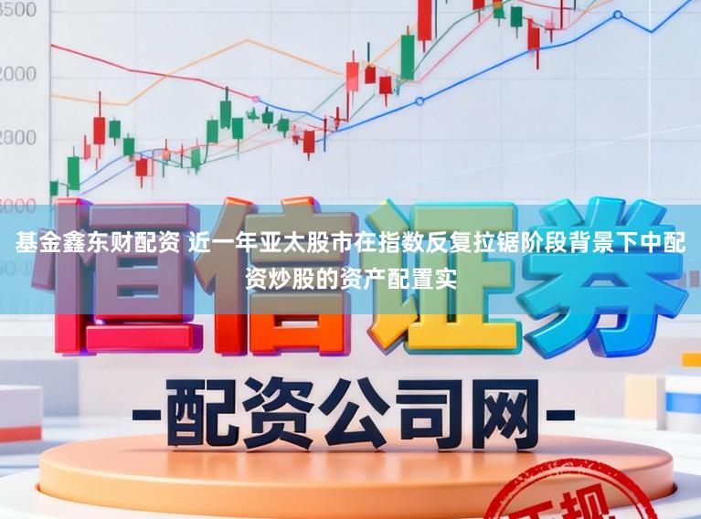 基金鑫东财配资 近一年亚太股市在指数反复拉锯阶段背景下中配资炒股的资产配置实