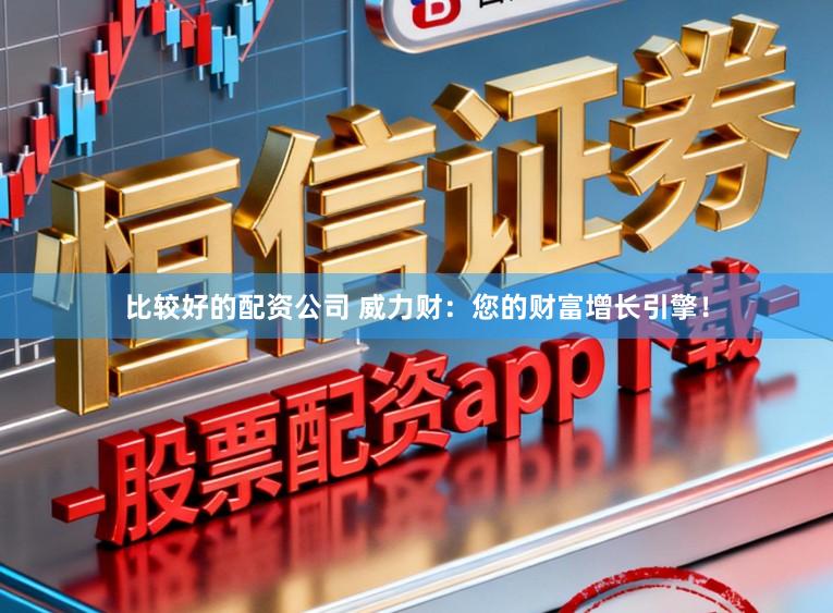 比较好的配资公司 威力财：您的财富增长引擎！