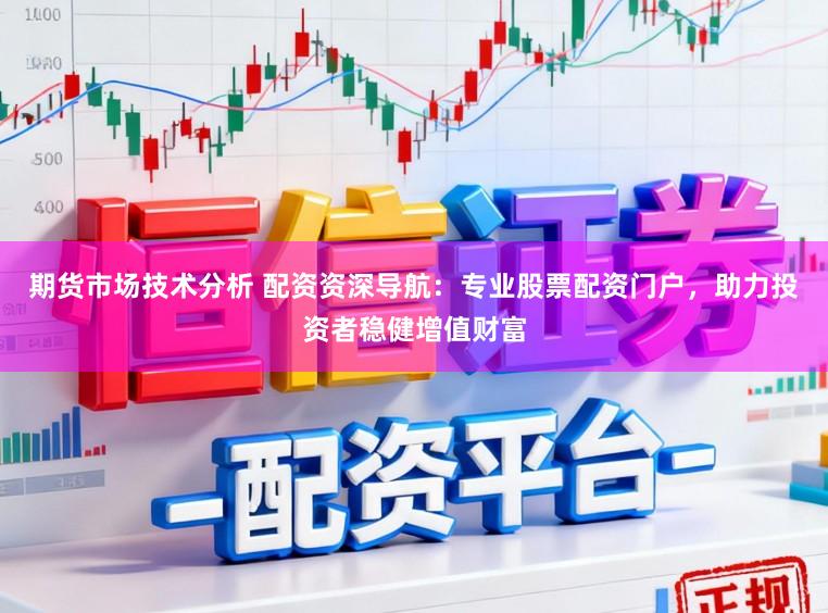 期货市场技术分析 配资资深导航:专业股票配资门户,助力投资者稳健增值财富