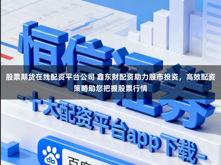 股票期货在线配资平台公司 鑫东财配资助力股市投资,高效配资策略助您把握股票行情